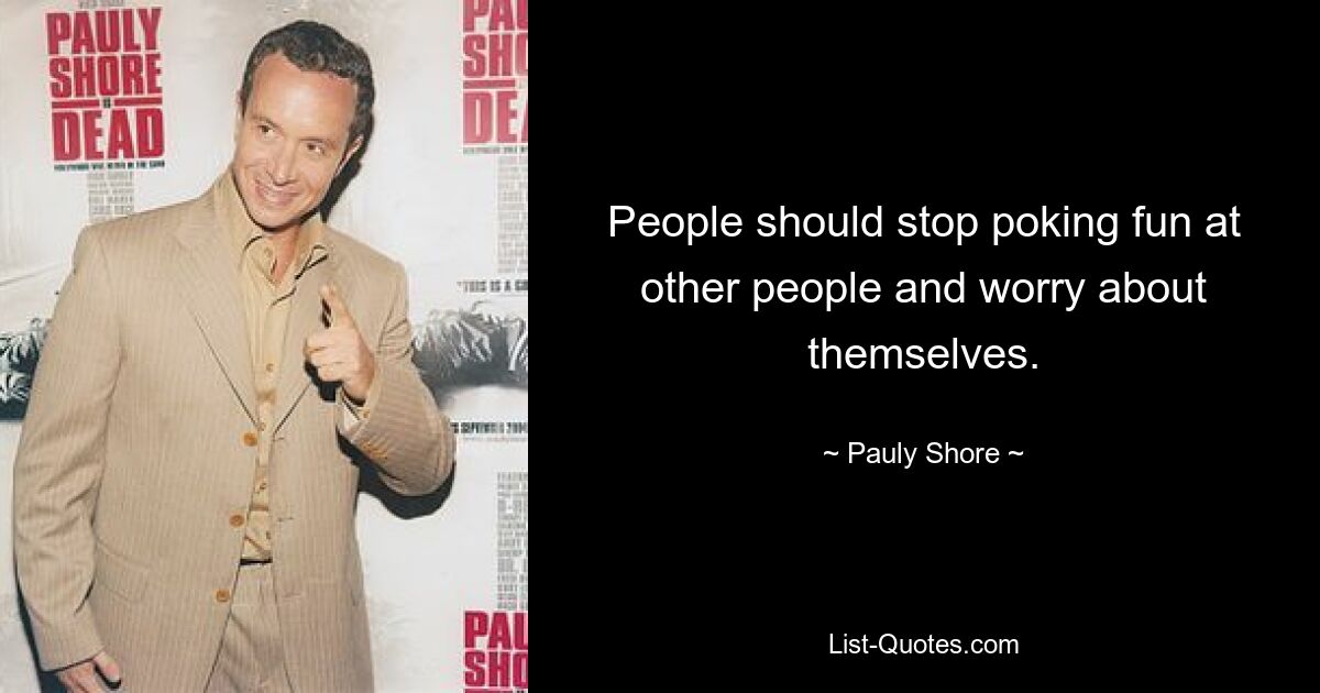 People should stop poking fun at other people and worry about themselves. — © Pauly Shore