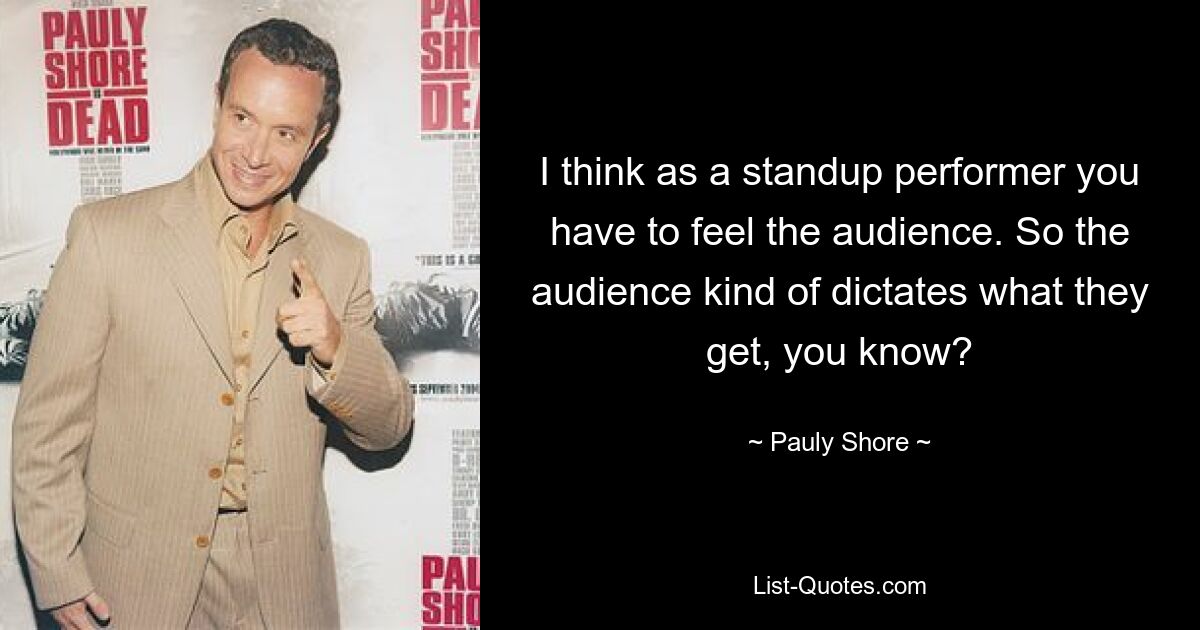 I think as a standup performer you have to feel the audience. So the audience kind of dictates what they get, you know? — © Pauly Shore