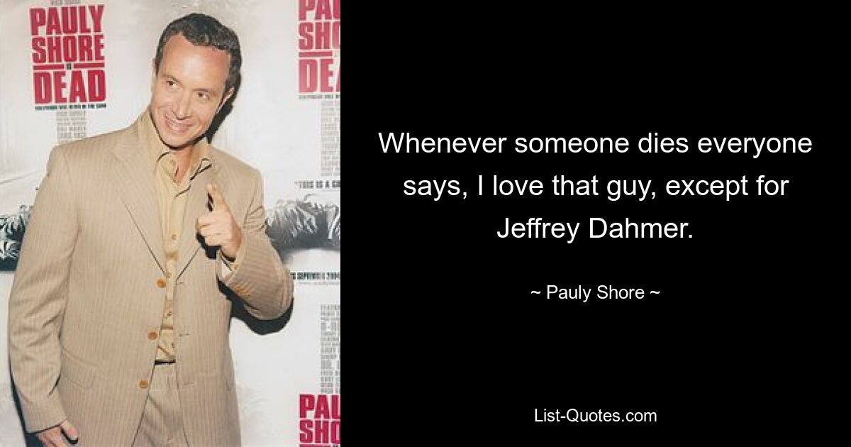 Whenever someone dies everyone says, I love that guy, except for Jeffrey Dahmer. — © Pauly Shore