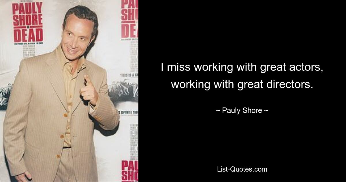 I miss working with great actors, working with great directors. — © Pauly Shore