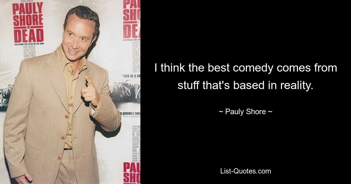 I think the best comedy comes from stuff that's based in reality. — © Pauly Shore