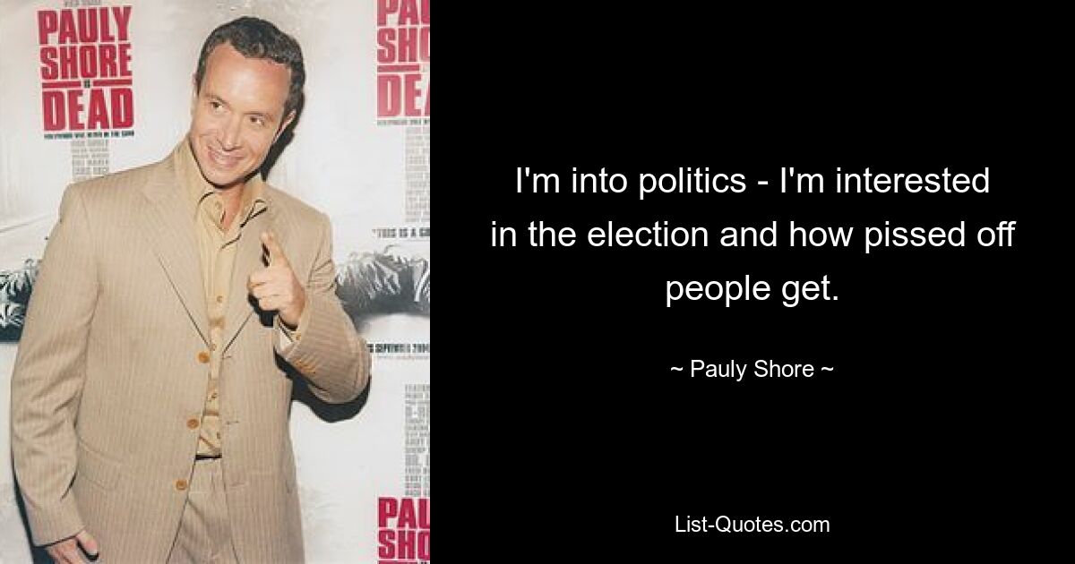 I'm into politics - I'm interested in the election and how pissed off people get. — © Pauly Shore