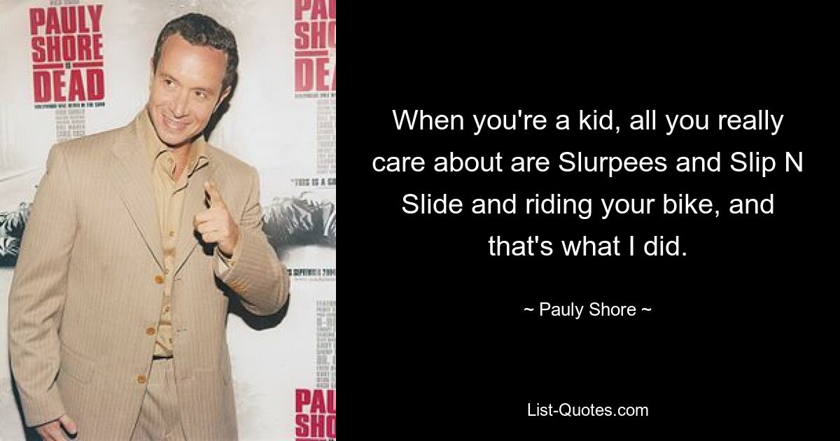 When you're a kid, all you really care about are Slurpees and Slip N Slide and riding your bike, and that's what I did. — © Pauly Shore