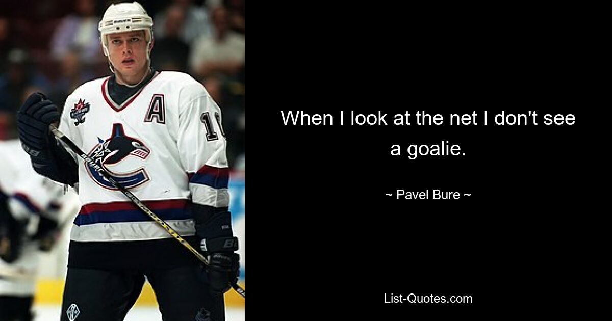 When I look at the net I don't see a goalie. — © Pavel Bure