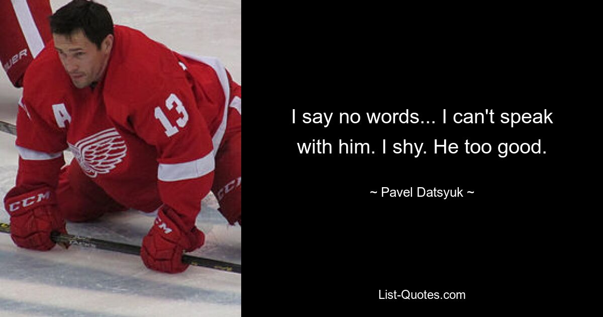 I say no words... I can't speak with him. I shy. He too good. — © Pavel Datsyuk