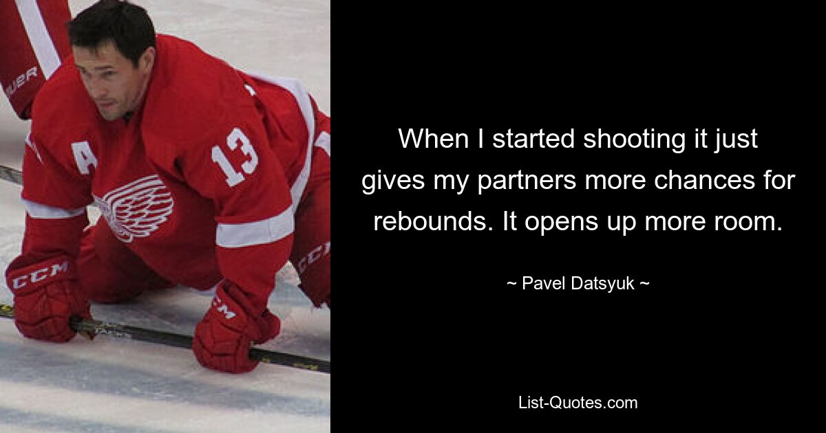 When I started shooting it just gives my partners more chances for rebounds. It opens up more room. — © Pavel Datsyuk