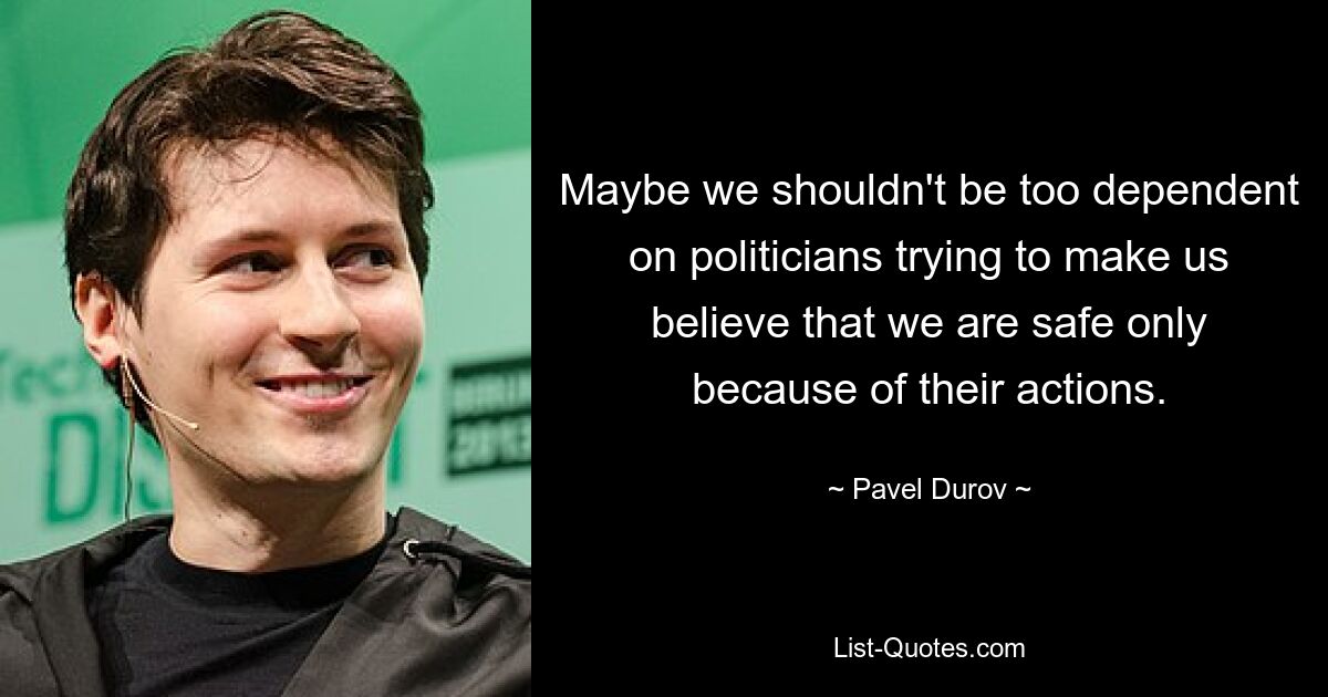 Maybe we shouldn't be too dependent on politicians trying to make us believe that we are safe only because of their actions. — © Pavel Durov