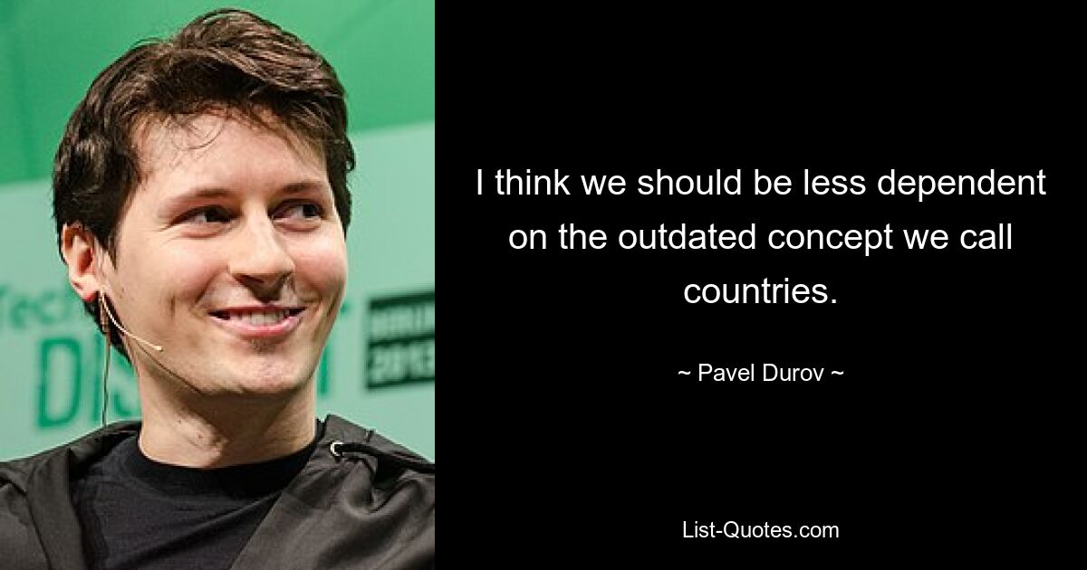 I think we should be less dependent on the outdated concept we call countries. — © Pavel Durov