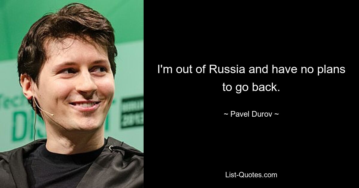 I'm out of Russia and have no plans to go back. — © Pavel Durov