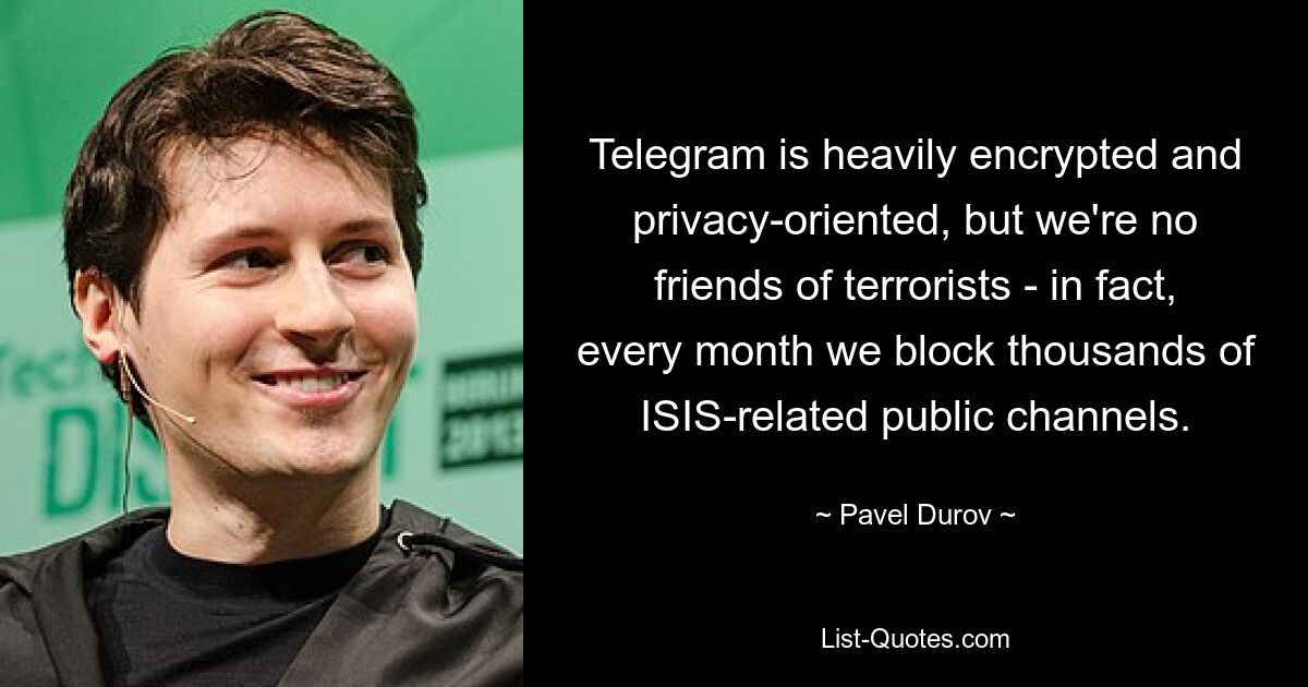 Telegram is heavily encrypted and privacy-oriented, but we're no friends of terrorists - in fact, every month we block thousands of ISIS-related public channels. — © Pavel Durov