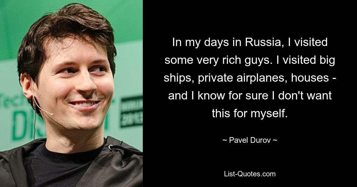 In my days in Russia, I visited some very rich guys. I visited big ships, private airplanes, houses - and I know for sure I don't want this for myself. — © Pavel Durov