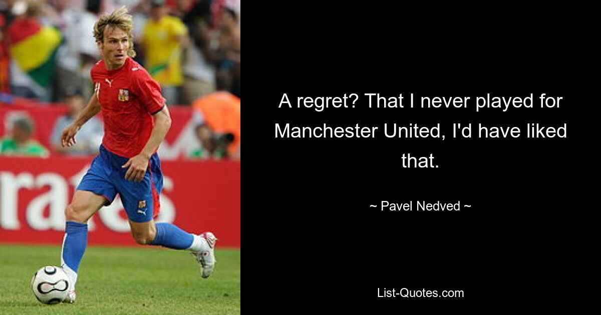 A regret? That I never played for Manchester United, I'd have liked that. — © Pavel Nedved