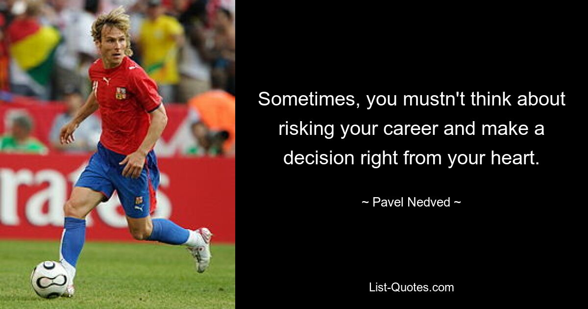 Sometimes, you mustn't think about risking your career and make a decision right from your heart. — © Pavel Nedved