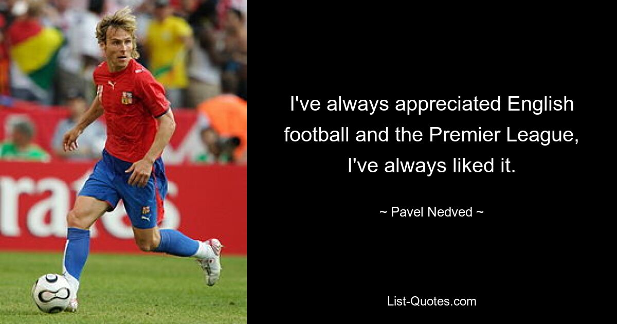 I've always appreciated English football and the Premier League, I've always liked it. — © Pavel Nedved