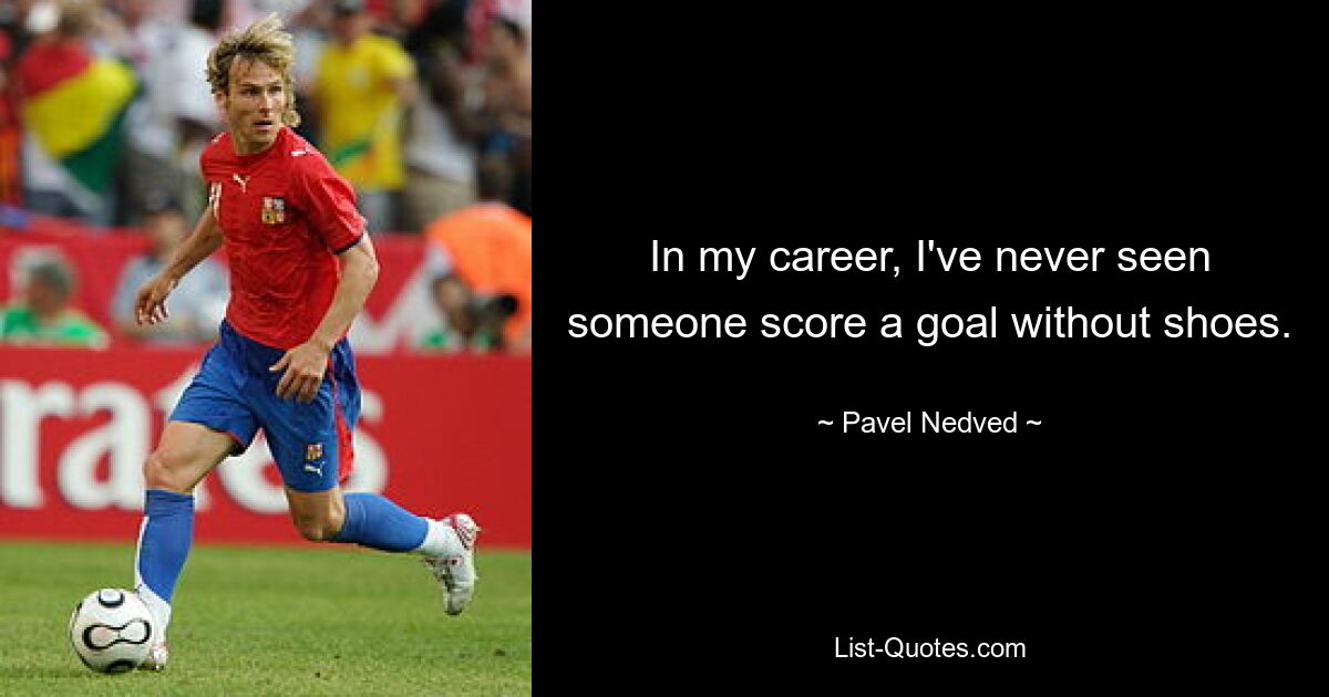 In my career, I've never seen someone score a goal without shoes. — © Pavel Nedved