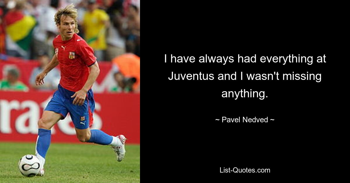 I have always had everything at Juventus and I wasn't missing anything. — © Pavel Nedved