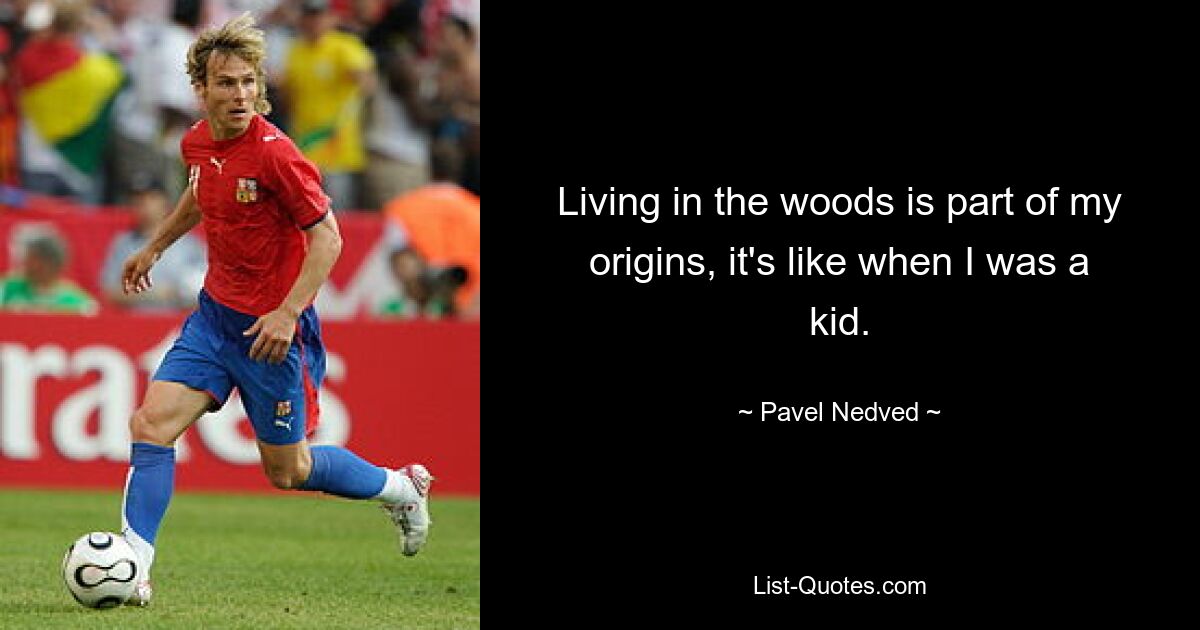 Living in the woods is part of my origins, it's like when I was a kid. — © Pavel Nedved