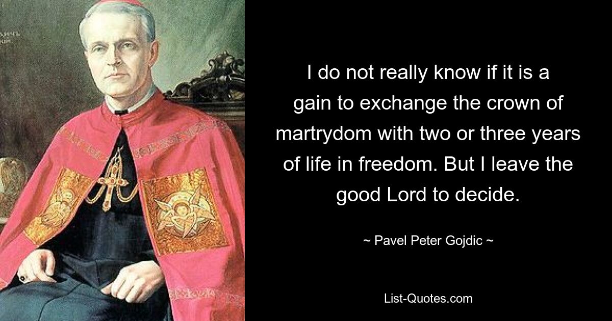 I do not really know if it is a gain to exchange the crown of martrydom with two or three years of life in freedom. But I leave the good Lord to decide. — © Pavel Peter Gojdic