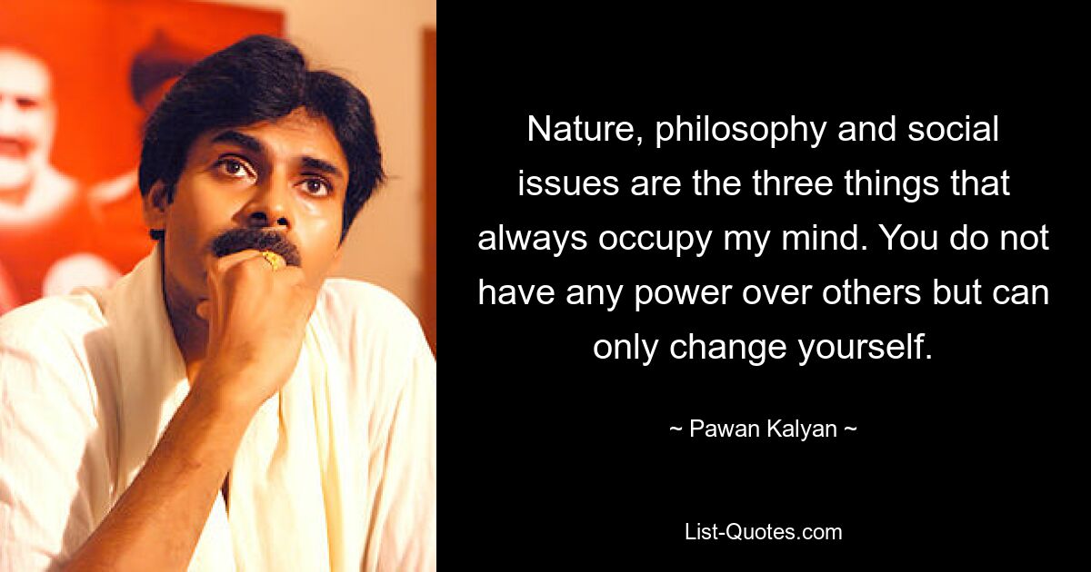 Nature, philosophy and social issues are the three things that always occupy my mind. You do not have any power over others but can only change yourself. — © Pawan Kalyan