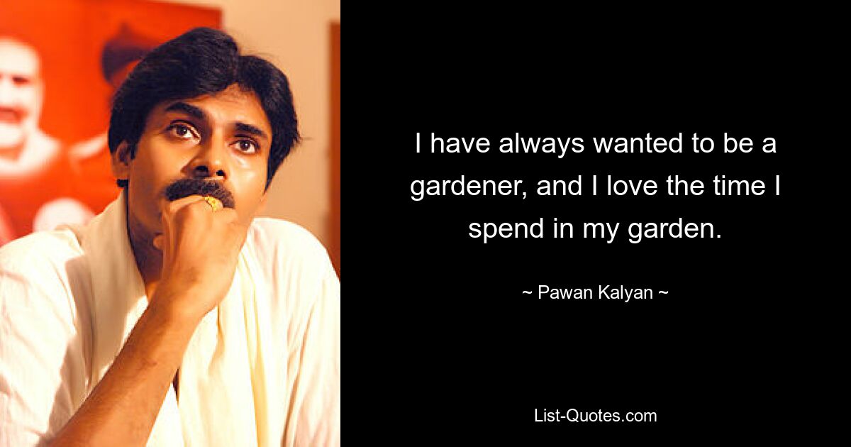 I have always wanted to be a gardener, and I love the time I spend in my garden. — © Pawan Kalyan