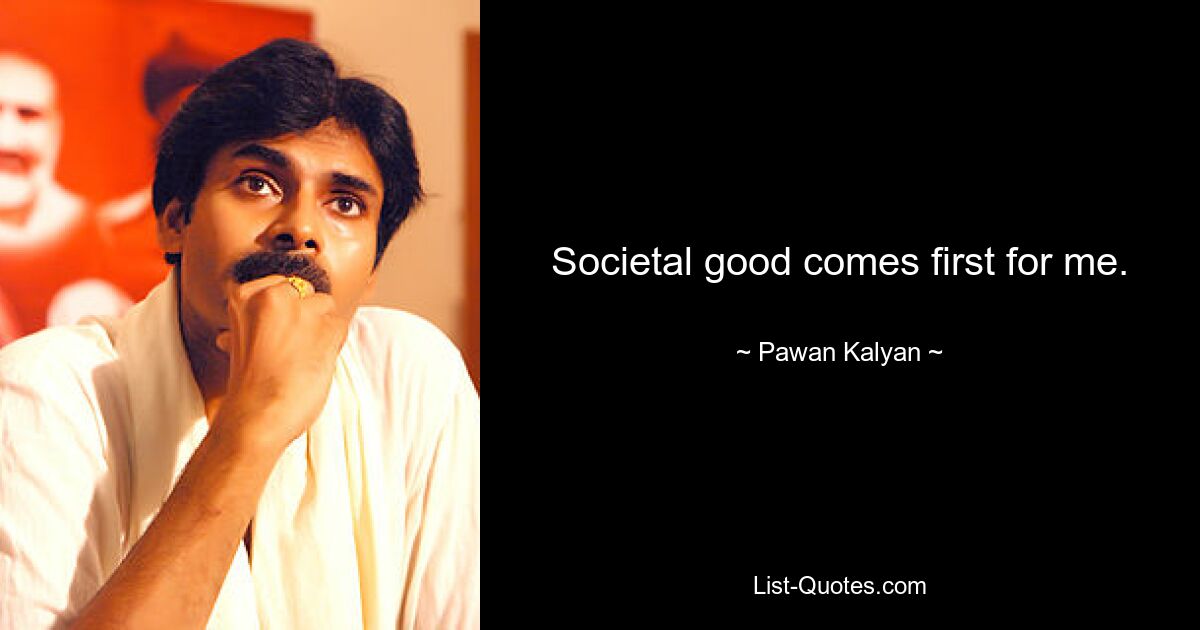 Societal good comes first for me. — © Pawan Kalyan