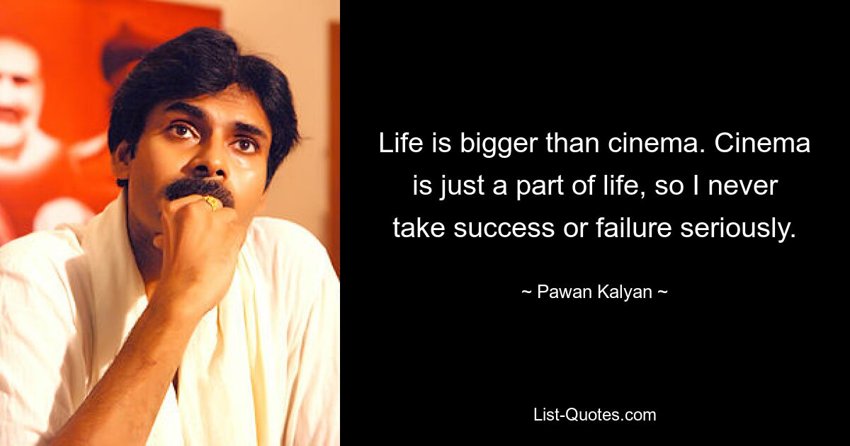 Life is bigger than cinema. Cinema is just a part of life, so I never take success or failure seriously. — © Pawan Kalyan