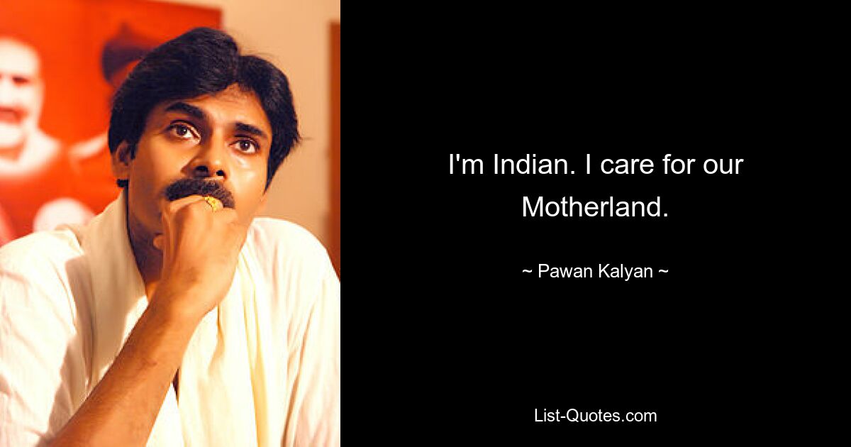 I'm Indian. I care for our Motherland. — © Pawan Kalyan