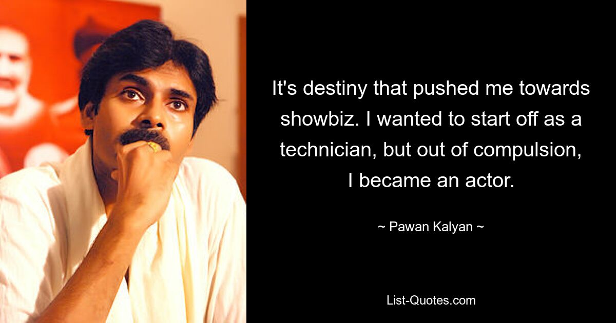 It's destiny that pushed me towards showbiz. I wanted to start off as a technician, but out of compulsion, I became an actor. — © Pawan Kalyan