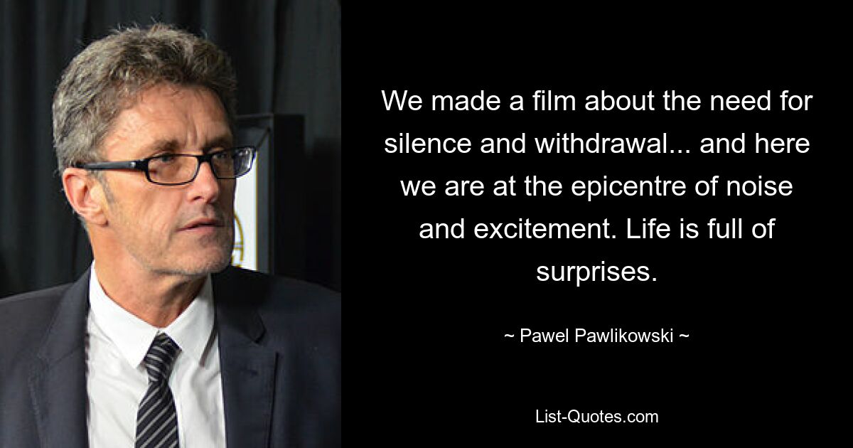 We made a film about the need for silence and withdrawal... and here we are at the epicentre of noise and excitement. Life is full of surprises. — © Pawel Pawlikowski