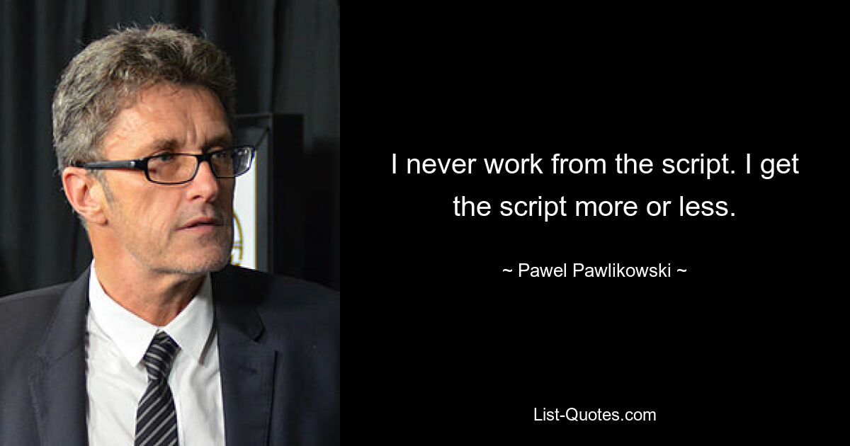 I never work from the script. I get the script more or less. — © Pawel Pawlikowski