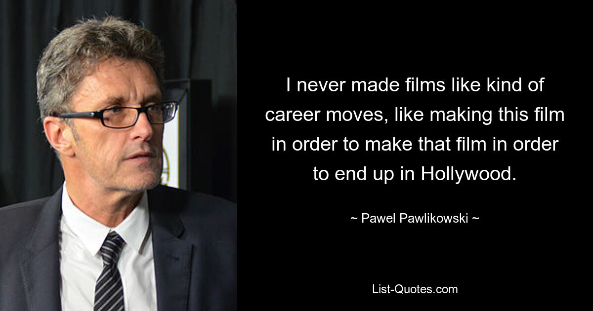 I never made films like kind of career moves, like making this film in order to make that film in order to end up in Hollywood. — © Pawel Pawlikowski