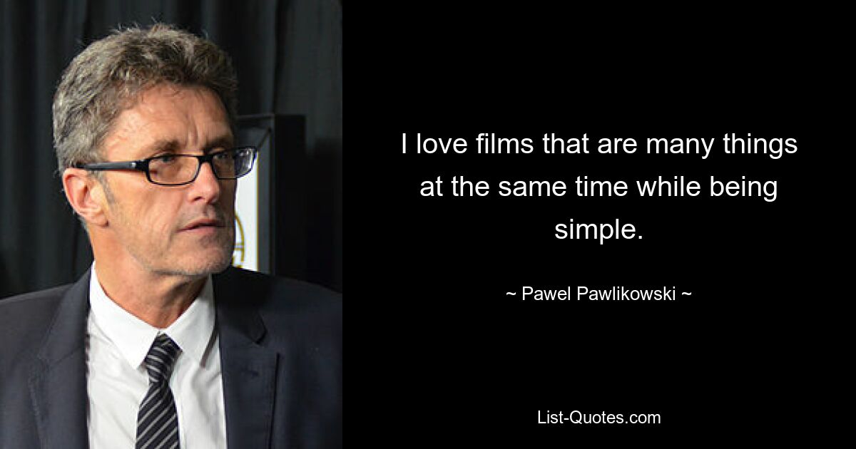 I love films that are many things at the same time while being simple. — © Pawel Pawlikowski