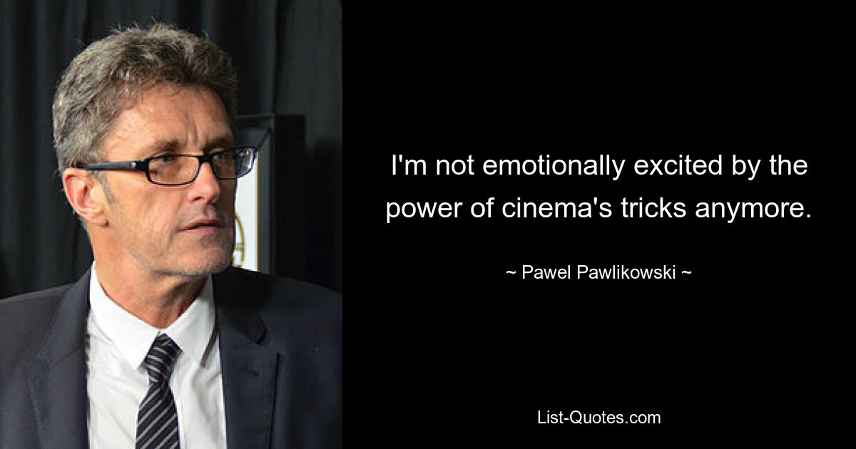 I'm not emotionally excited by the power of cinema's tricks anymore. — © Pawel Pawlikowski