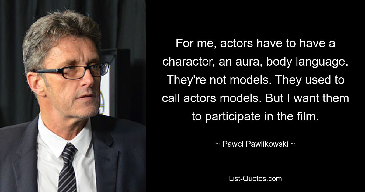 For me, actors have to have a character, an aura, body language. They're not models. They used to call actors models. But I want them to participate in the film. — © Pawel Pawlikowski