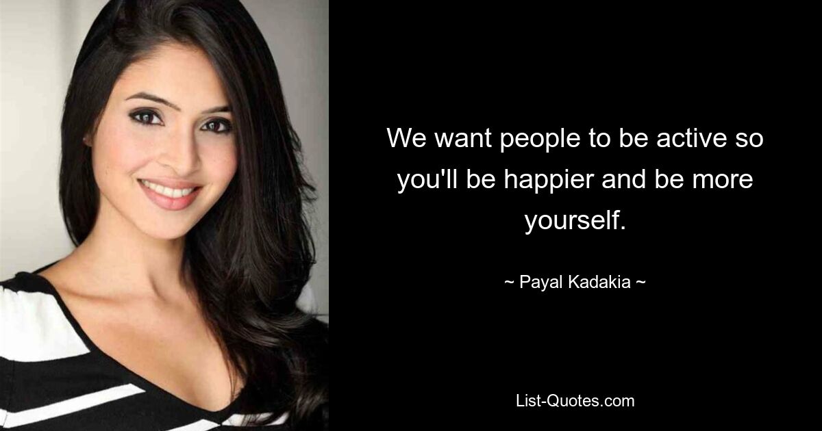 We want people to be active so you'll be happier and be more yourself. — © Payal Kadakia