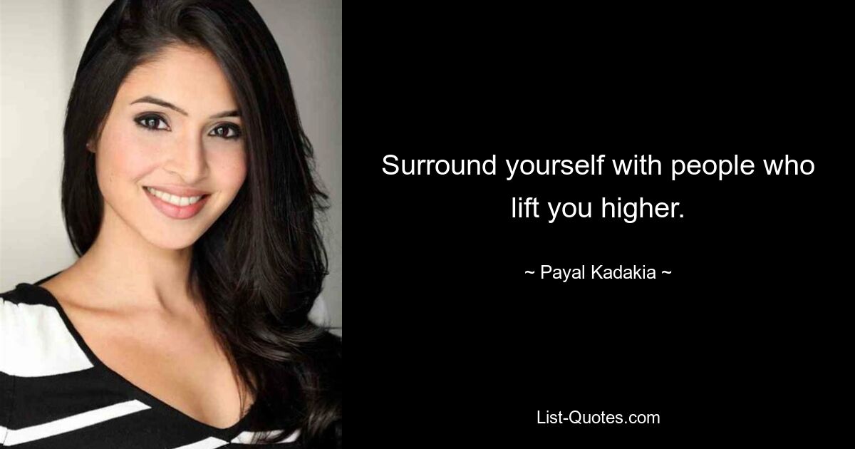 Surround yourself with people who lift you higher. — © Payal Kadakia