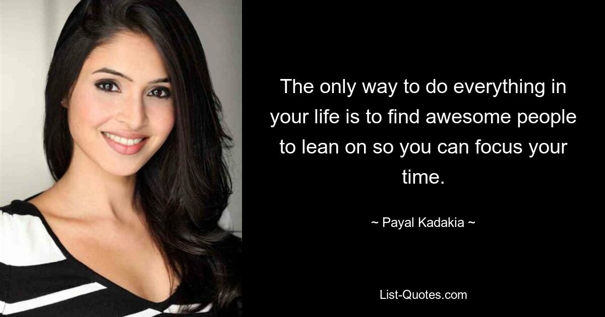 The only way to do everything in your life is to find awesome people to lean on so you can focus your time. — © Payal Kadakia