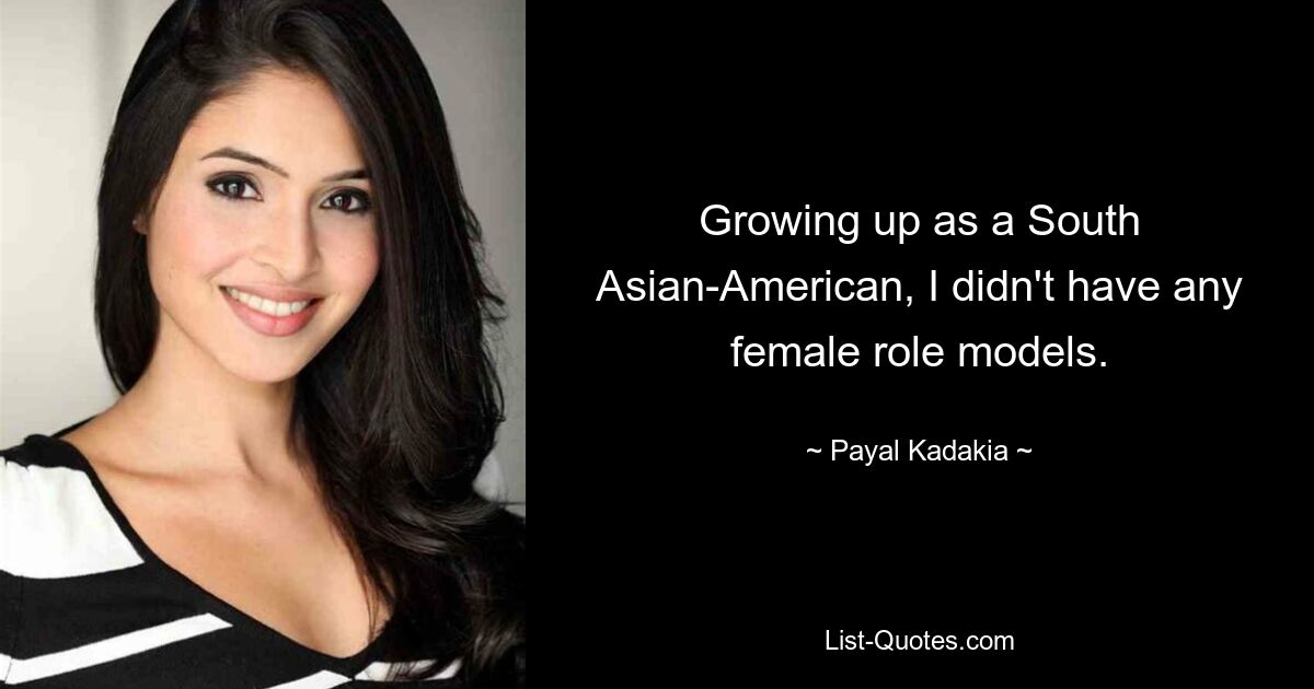 Growing up as a South Asian-American, I didn't have any female role models. — © Payal Kadakia