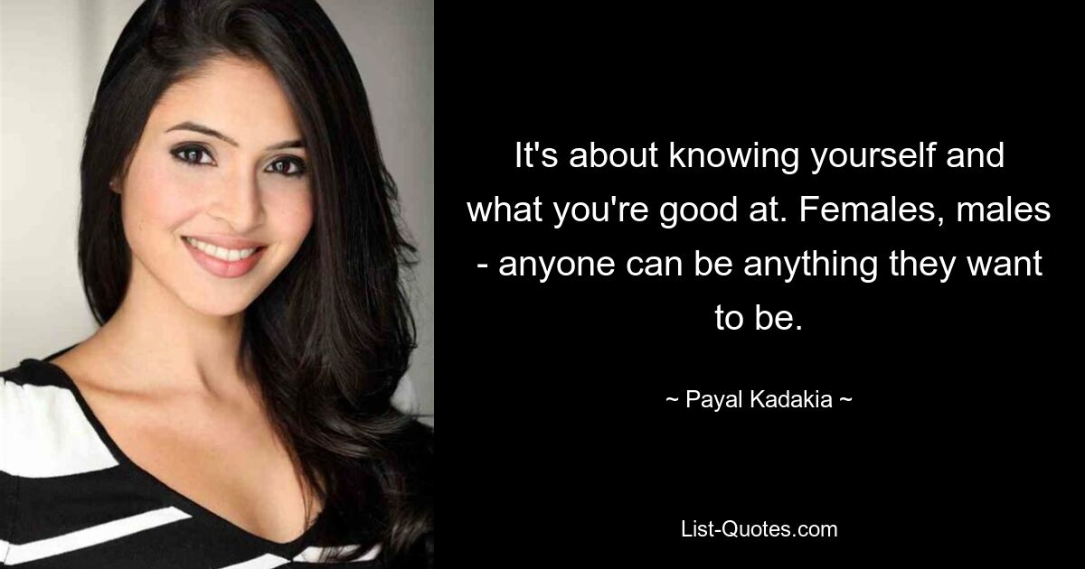 It's about knowing yourself and what you're good at. Females, males - anyone can be anything they want to be. — © Payal Kadakia