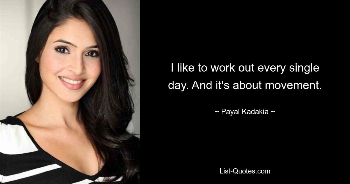 I like to work out every single day. And it's about movement. — © Payal Kadakia