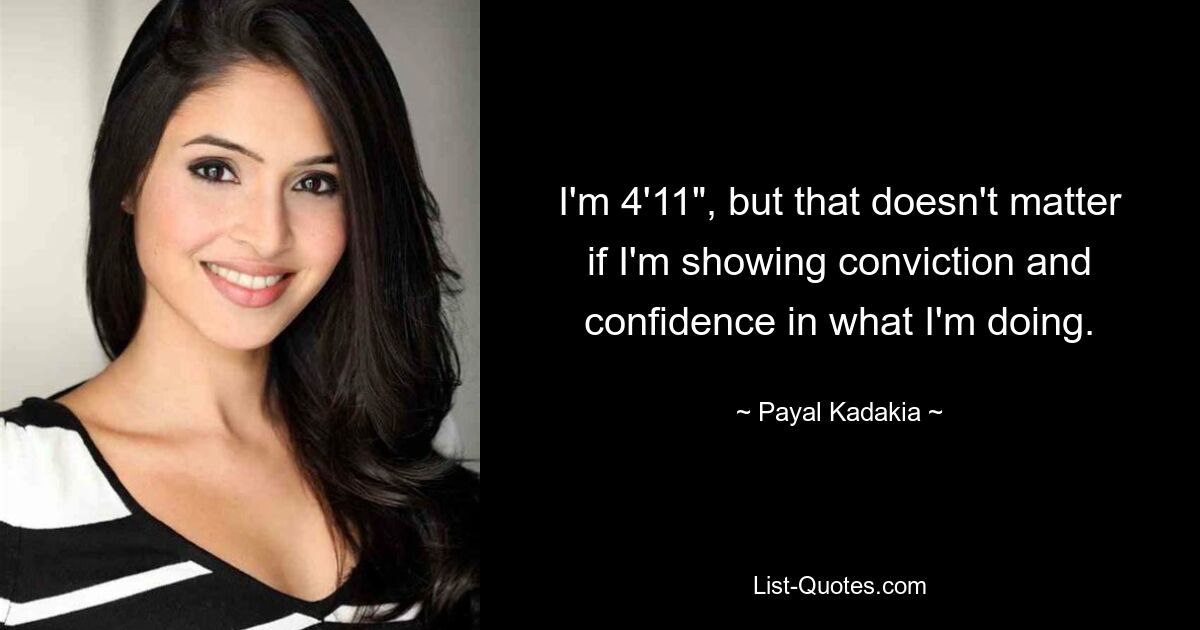 I'm 4'11", but that doesn't matter if I'm showing conviction and confidence in what I'm doing. — © Payal Kadakia