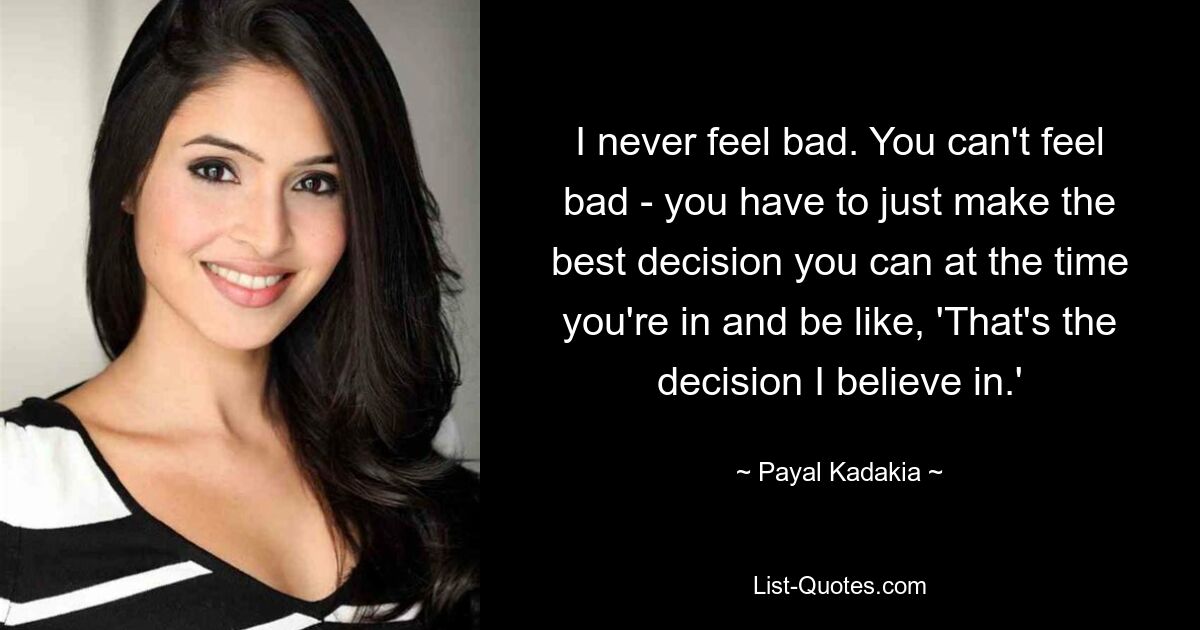 I never feel bad. You can't feel bad - you have to just make the best decision you can at the time you're in and be like, 'That's the decision I believe in.' — © Payal Kadakia