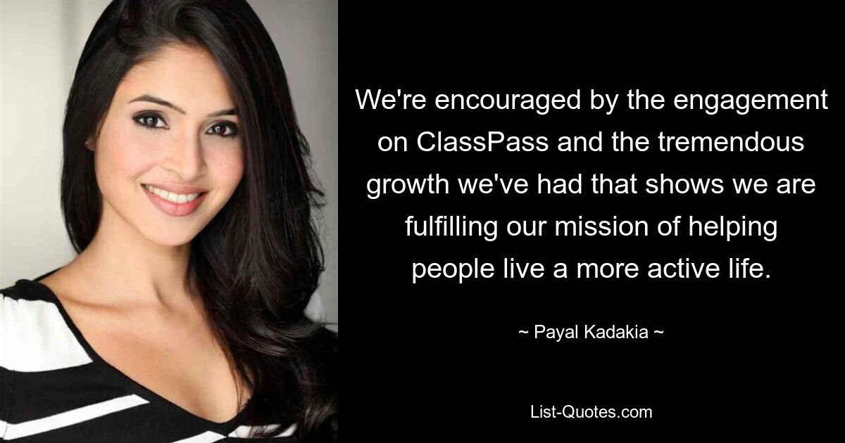 We're encouraged by the engagement on ClassPass and the tremendous growth we've had that shows we are fulfilling our mission of helping people live a more active life. — © Payal Kadakia