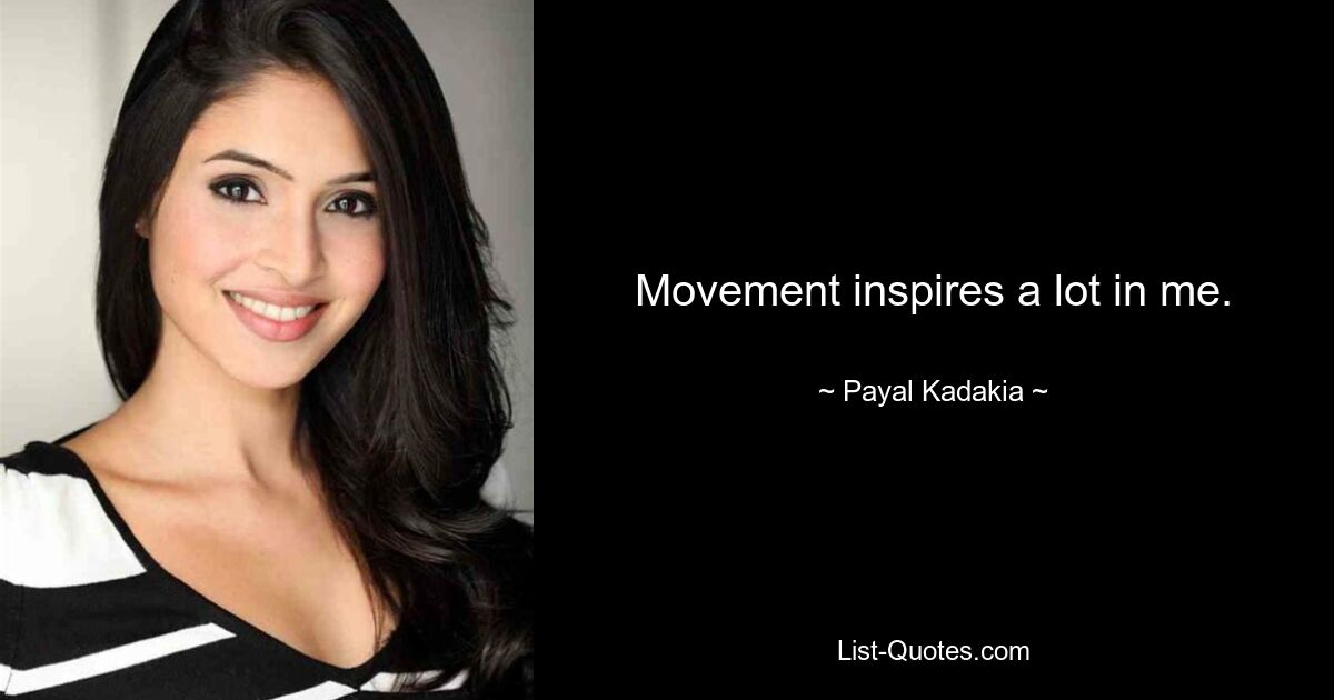 Movement inspires a lot in me. — © Payal Kadakia