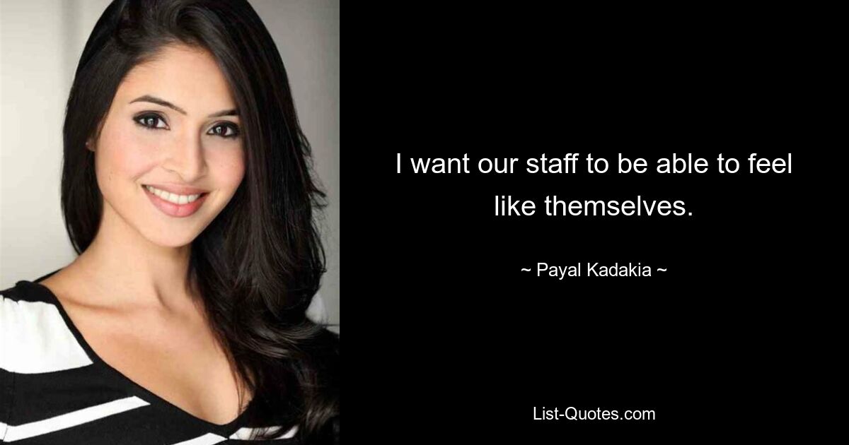 I want our staff to be able to feel like themselves. — © Payal Kadakia