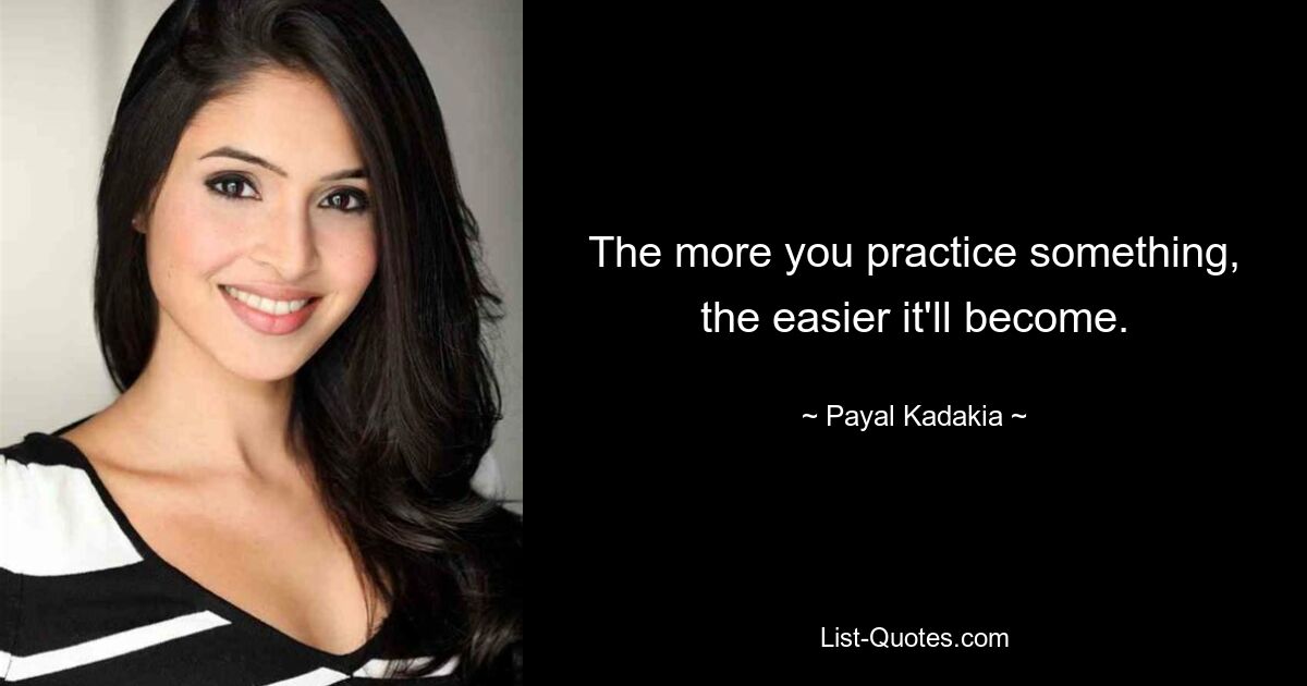 The more you practice something, the easier it'll become. — © Payal Kadakia