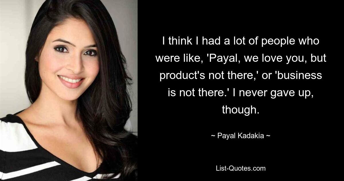 I think I had a lot of people who were like, 'Payal, we love you, but product's not there,' or 'business is not there.' I never gave up, though. — © Payal Kadakia