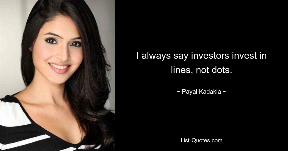 I always say investors invest in lines, not dots. — © Payal Kadakia