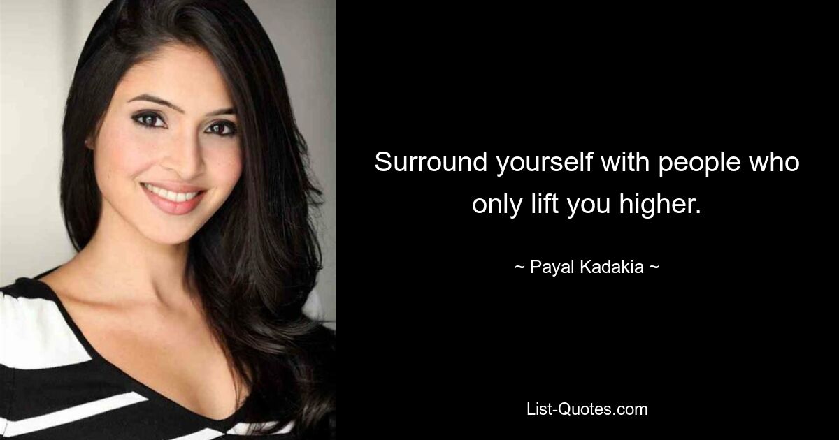 Surround yourself with people who only lift you higher. — © Payal Kadakia