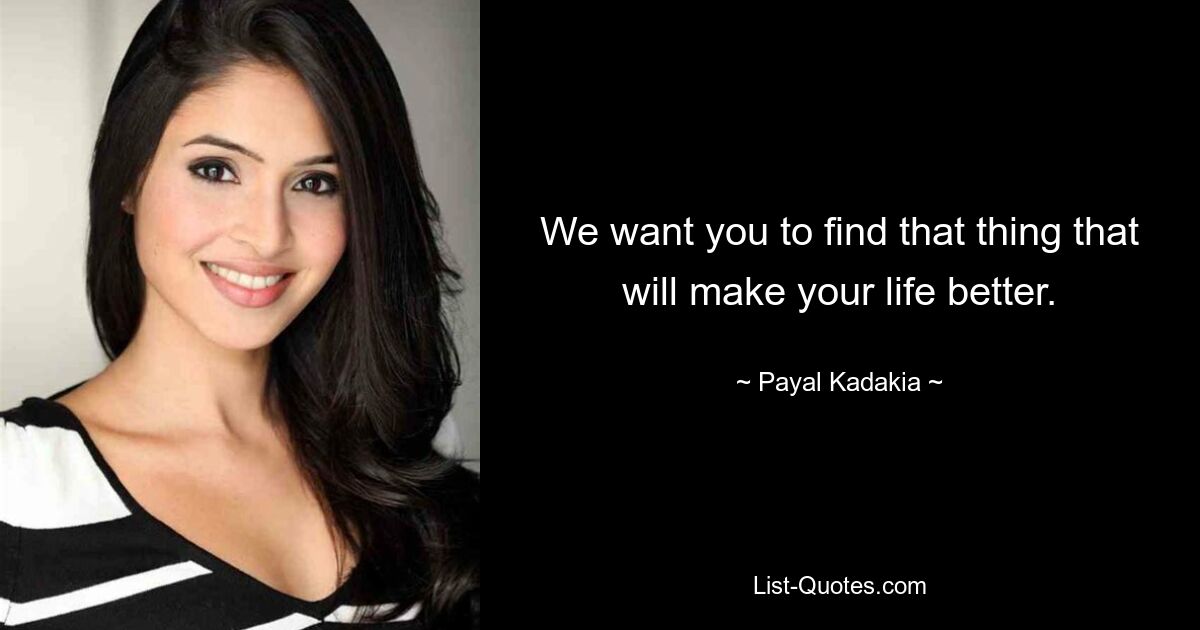 We want you to find that thing that will make your life better. — © Payal Kadakia